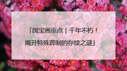 国宝画重点｜千年不朽！揭开特殊葬制的存续之谜
